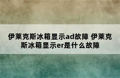 伊莱克斯冰箱显示ad故障 伊莱克斯冰箱显示er是什么故障